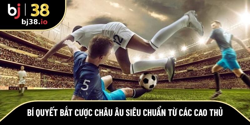 Bí quyết bắt cược châu Âu siêu chuẩn từ các cao thủ