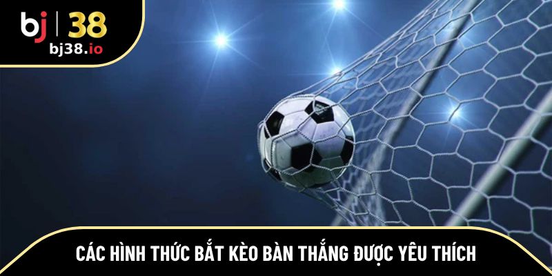 Các hình thức bắt kèo bàn thắng được yêu thích